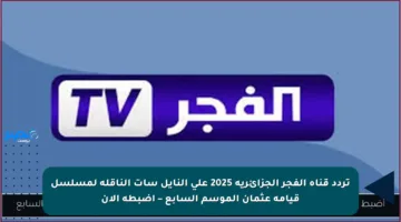تردد قناة الفجر الجزائرية 2025 على النايل سات الناقلة لمسلسل قيامة عثمان الموسم السابع – اضبطه الآن
